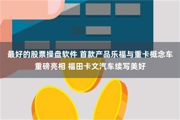 最好的股票操盘软件 首款产品乐福与重卡概念车重磅亮相 福田卡文汽车续写美好