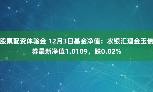 股票配资体验金 12月3日基金净值：农银汇理金玉债券最新净值1.0109，跌0.02%