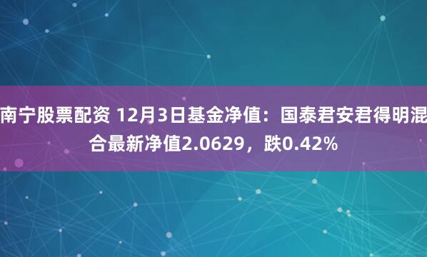 南宁股票配资 12月3日基金净值：国泰君安君得明混合最新净值2.0629，跌0.42%