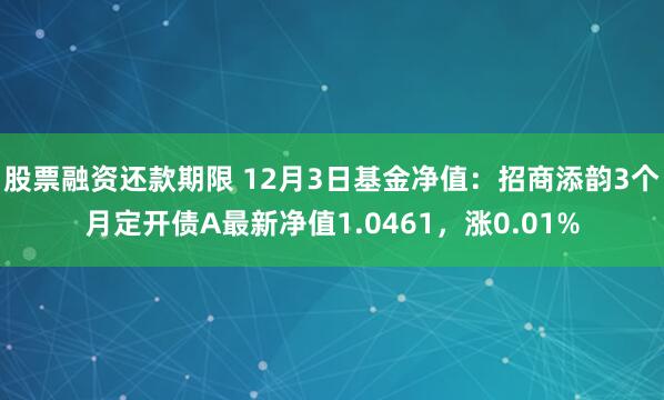 股票融资还款期限 12月3日基金净值：招商添韵3个月定开债A最新净值1.0461，涨0.01%