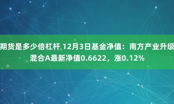 期货是多少倍杠杆 12月3日基金净值：南方产业升级混合A最新净值0.6622，涨0.12%