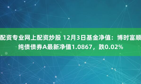 配资专业网上配资炒股 12月3日基金净值：博时富顺纯债债券A最新净值1.0867，跌0.02%