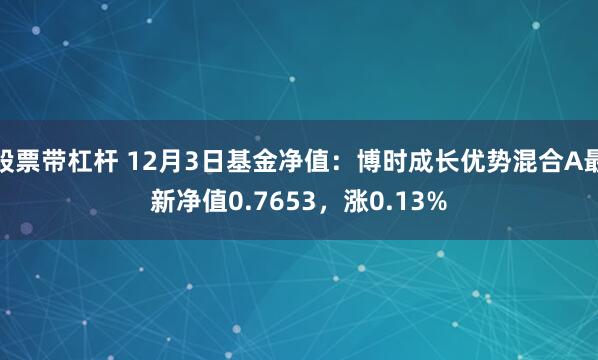 股票带杠杆 12月3日基金净值：博时成长优势混合A最新净值0.7653，涨0.13%