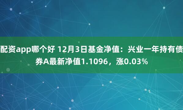 配资app哪个好 12月3日基金净值：兴业一年持有债券A最新净值1.1096，涨0.03%