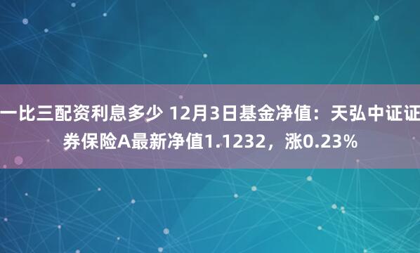 一比三配资利息多少 12月3日基金净值：天弘中证证券保险A最新净值1.1232，涨0.23%