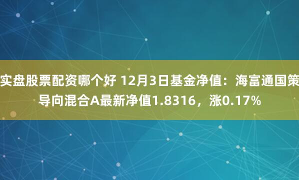 实盘股票配资哪个好 12月3日基金净值：海富通国策导向混合A最新净值1.8316，涨0.17%