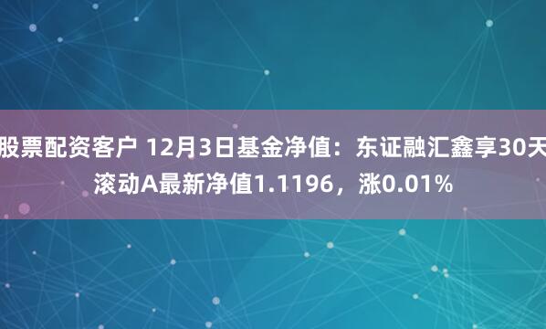 股票配资客户 12月3日基金净值：东证融汇鑫享30天滚动A最新净值1.1196，涨0.01%