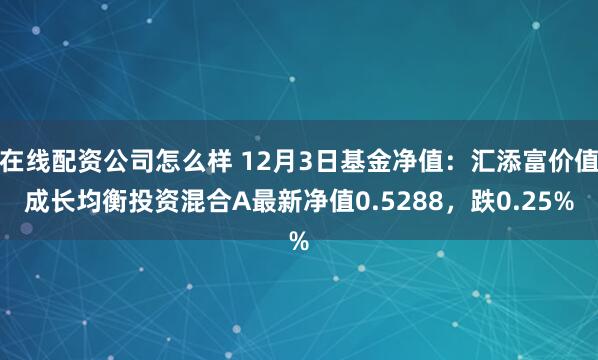 在线配资公司怎么样 12月3日基金净值：汇添富价值成长均衡投资混合A最新净值0.5288，跌0.25%