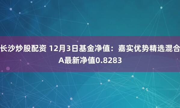 长沙炒股配资 12月3日基金净值：嘉实优势精选混合A最新净值0.8283