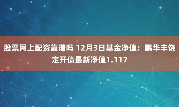 股票网上配资靠谱吗 12月3日基金净值：鹏华丰饶定开债最新净值1.117