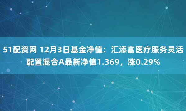 51配资网 12月3日基金净值：汇添富医疗服务灵活配置混合A最新净值1.369，涨0.29%