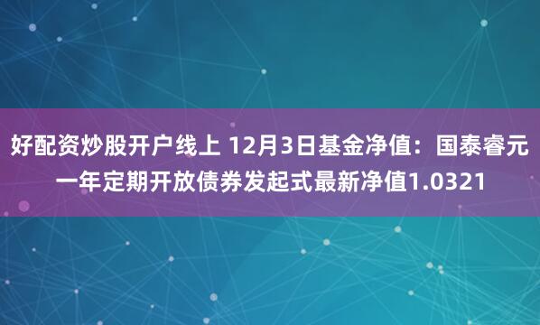 好配资炒股开户线上 12月3日基金净值：国泰睿元一年定期开放债券发起式最新净值1.0321