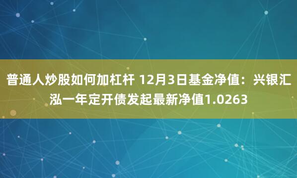 普通人炒股如何加杠杆 12月3日基金净值：兴银汇泓一年定开债发起最新净值1.0263