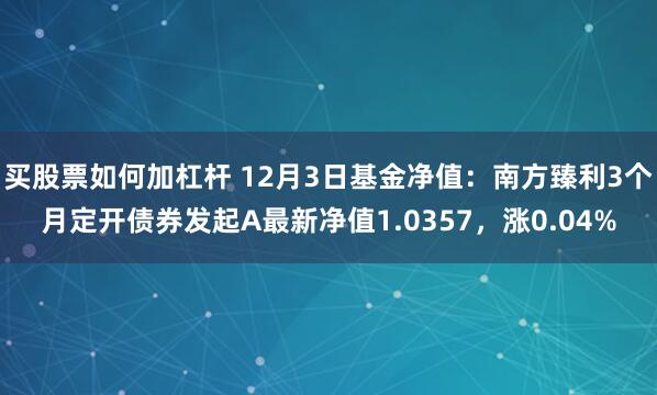 买股票如何加杠杆 12月3日基金净值：南方臻利3个月定开债券发起A最新净值1.0357，涨0.04%