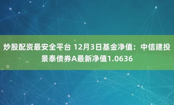 炒股配资最安全平台 12月3日基金净值：中信建投景泰债券A最新净值1.0636