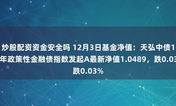 炒股配资资金安全吗 12月3日基金净值：天弘中债1-5年政策性金融债指数发起A最新净值1.0489，跌0.03%