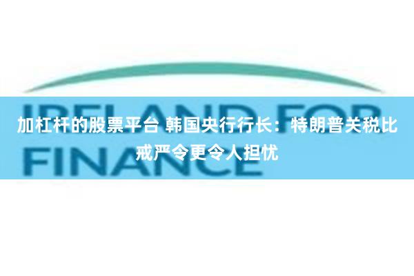 加杠杆的股票平台 韩国央行行长：特朗普关税比戒严令更令人担忧