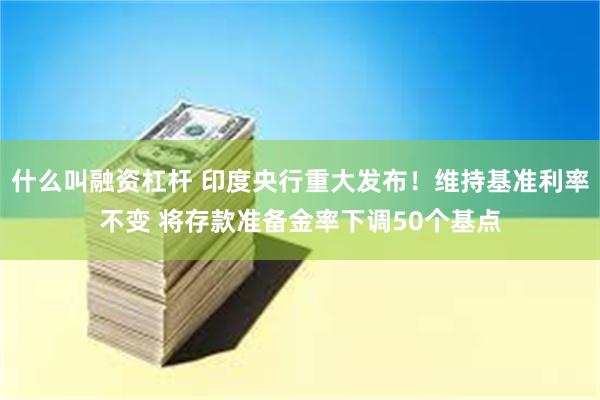 什么叫融资杠杆 印度央行重大发布！维持基准利率不变 将存款准备金率下调50个基点