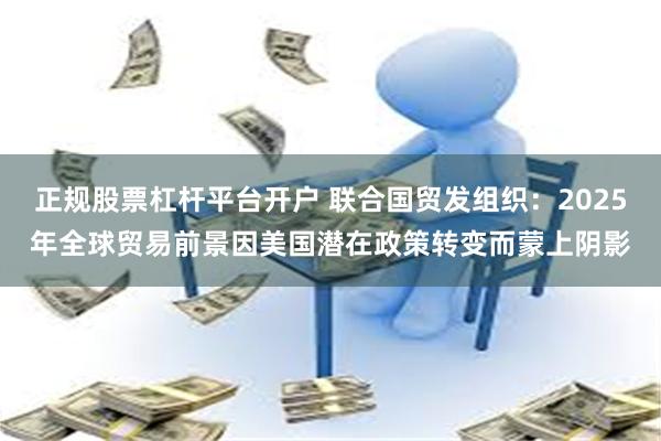 正规股票杠杆平台开户 联合国贸发组织：2025年全球贸易前景因美国潜在政策转变而蒙上阴影