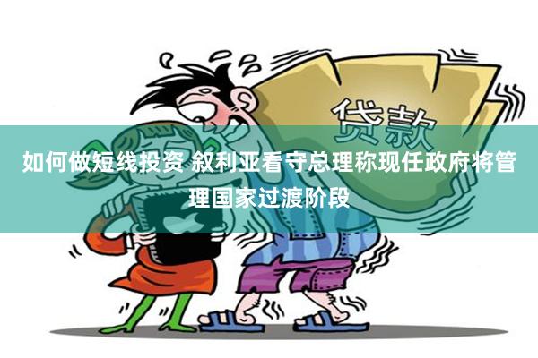 如何做短线投资 叙利亚看守总理称现任政府将管理国家过渡阶段