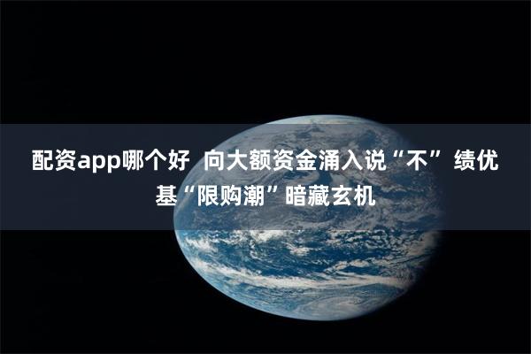 配资app哪个好  向大额资金涌入说“不” 绩优基“限购潮”暗藏玄机