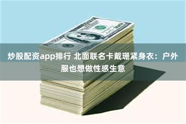 炒股配资app排行 北面联名卡戴珊紧身衣：户外服也想做性感生意