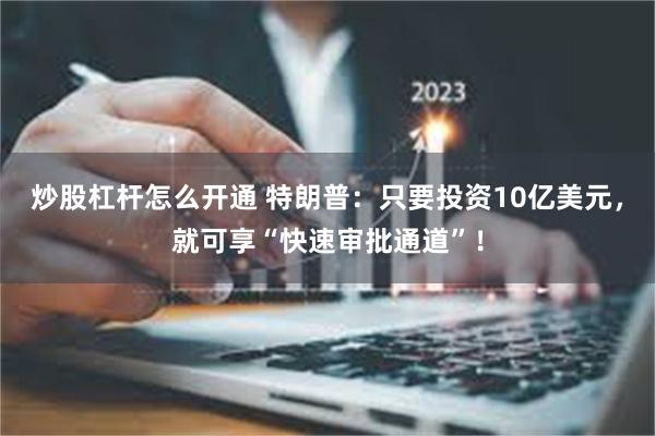 炒股杠杆怎么开通 特朗普：只要投资10亿美元，就可享“快速审批通道”！