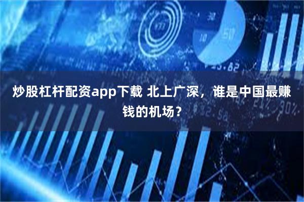 炒股杠杆配资app下载 北上广深，谁是中国最赚钱的机场？