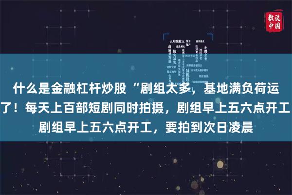 什么是金融杠杆炒股 “剧组太多，基地满负荷运转”，郑州突然火了！每天上百部短剧同时拍摄，剧组早上五六点开工，要拍到次日凌晨