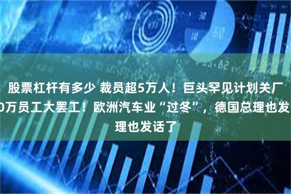 股票杠杆有多少 裁员超5万人！巨头罕见计划关厂，10万员工大罢工！欧洲汽车业“过冬”，德国总理也发话了