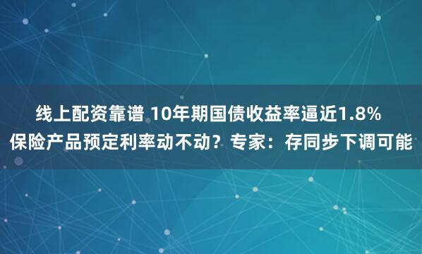 线上配资靠谱 10年期国债收益率逼近1.8% 保险产品预定利率动不动？专家：存同步下调可能