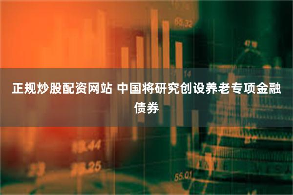 正规炒股配资网站 中国将研究创设养老专项金融债券