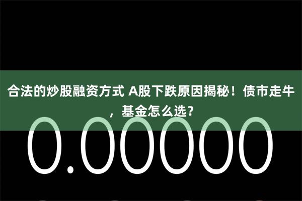 合法的炒股融资方式 A股下跌原因揭秘！债市走牛，基金怎么选？