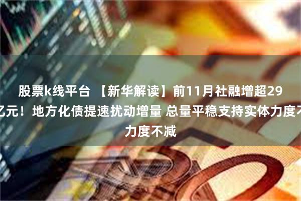 股票k线平台 【新华解读】前11月社融增超29万亿元！地方化债提速扰动增量 总量平稳支持实体力度不减