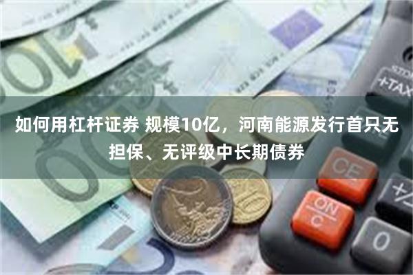 如何用杠杆证券 规模10亿，河南能源发行首只无担保、无评级中长期债券