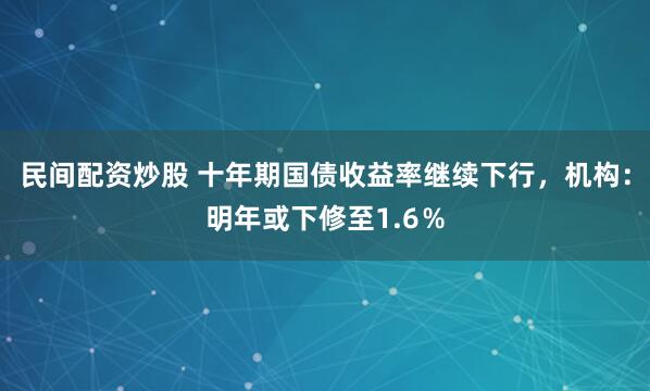 民间配资炒股 十年期国债收益率继续下行，机构：明年或下修至1.6％