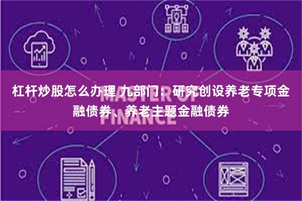 杠杆炒股怎么办理 九部门：研究创设养老专项金融债券、养老主题金融债券