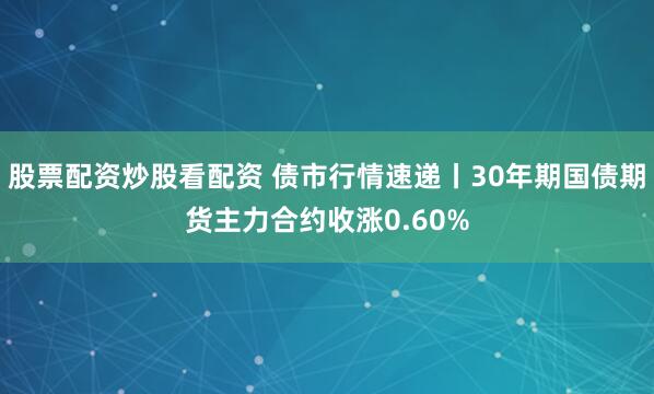 股票配资炒股看配资 债市行情速递丨30年期国债期货主力合约收涨0.60%