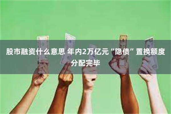 股市融资什么意思 年内2万亿元“隐债”置换额度分配完毕