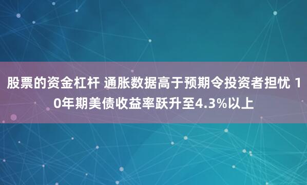 股票的资金杠杆 通胀数据高于预期令投资者担忧 10年期美债收益率跃升至4.3%以上