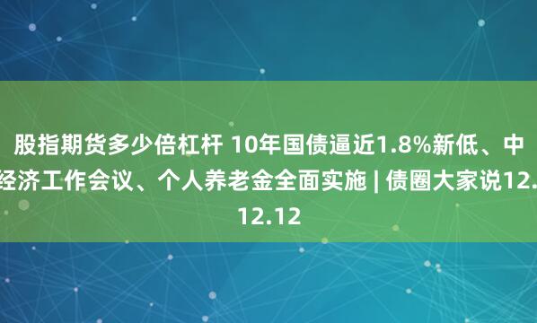 股指期货多少倍杠杆 10年国债逼近1.8%新低、中央经济工作会议、个人养老金全面实施 | 债圈大家说12.12