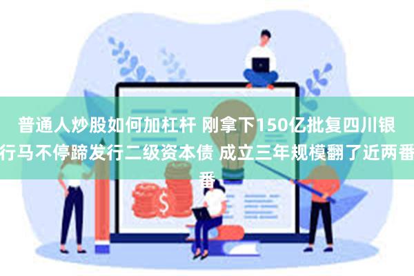 普通人炒股如何加杠杆 刚拿下150亿批复四川银行马不停蹄发行二级资本债 成立三年规模翻了近两番