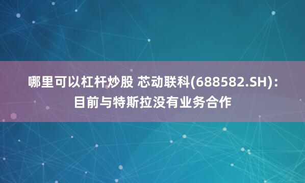 哪里可以杠杆炒股 芯动联科(688582.SH)：目前与特斯拉没有业务合作