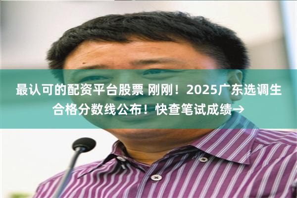 最认可的配资平台股票 刚刚！2025广东选调生合格分数线公布！快查笔试成绩→