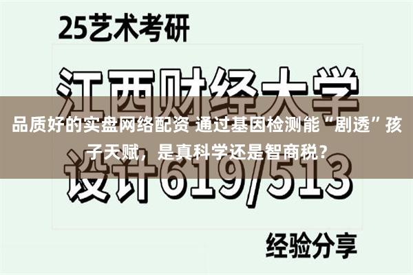 品质好的实盘网络配资 通过基因检测能“剧透”孩子天赋，是真科学还是智商税？