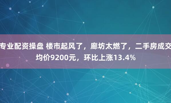 专业配资操盘 楼市起风了，廊坊太燃了，二手房成交均价9200元，环比上涨13.4%