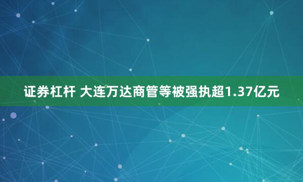 证券杠杆 大连万达商管等被强执超1.37亿元