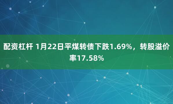 配资杠杆 1月22日平煤转债下跌1.69%，转股溢价率17.58%