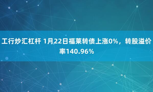 工行炒汇杠杆 1月22日福莱转债上涨0%，转股溢价率140.96%