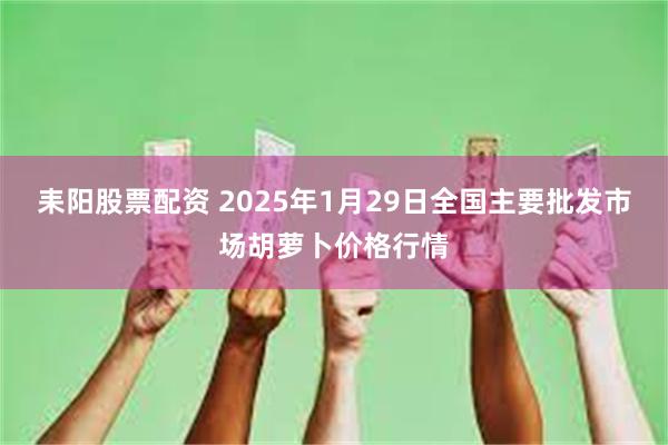 耒阳股票配资 2025年1月29日全国主要批发市场胡萝卜价格行情